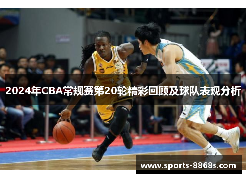 2024年CBA常规赛第20轮精彩回顾及球队表现分析 2024年CBA常规赛第20轮精彩回顾及球队表现分析
