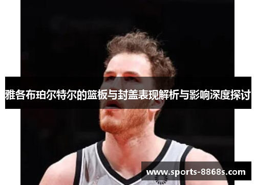 雅各布珀尔特尔的篮板与封盖表现解析与影响深度探讨