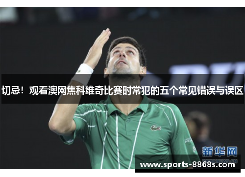 切忌！观看澳网焦科维奇比赛时常犯的五个常见错误与误区