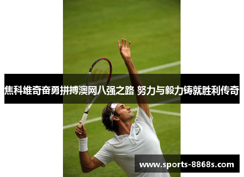 焦科维奇奋勇拼搏澳网八强之路 努力与毅力铸就胜利传奇