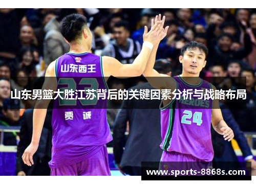 山东男篮大胜江苏背后的关键因素分析与战略布局 山东男篮大胜江苏背后的关键因素分析与战略布局