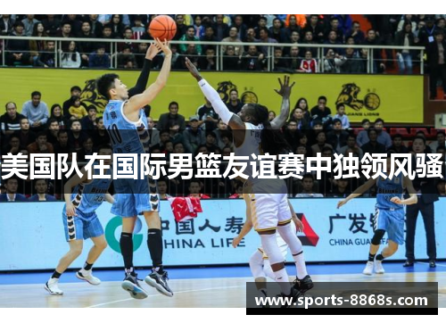 美国队在国际男篮友谊赛中独领风骚 美国队在国际男篮友谊赛中独领风骚