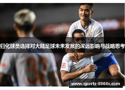 归化球员选择对大陆足球未来发展的深远影响与战略思考 归化球员选择对大陆足球未来发展的深远影响与战略思考