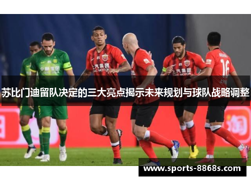 苏比门迪留队决定的三大亮点揭示未来规划与球队战略调整