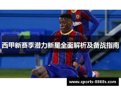 西甲新赛季潜力新星全面解析及备战指南 西甲新赛季潜力新星全面解析及备战指南
