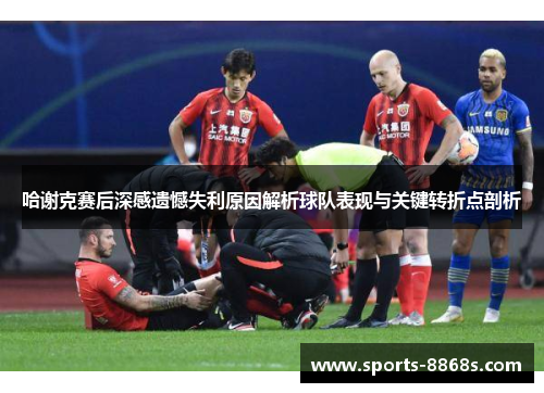哈谢克赛后深感遗憾失利原因解析球队表现与关键转折点剖析 哈谢克赛后深感遗憾失利原因解析球队表现与关键转折点剖析