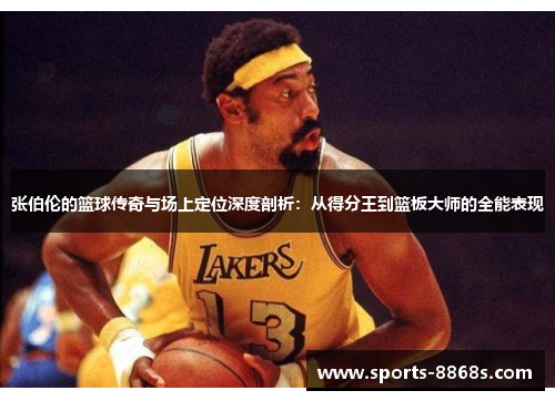 张伯伦的篮球传奇与场上定位深度剖析:从得分王到篮板大师的全能表现 张伯伦的篮球传奇与场上定位深度剖析:从得分王到篮板大师的全能表现