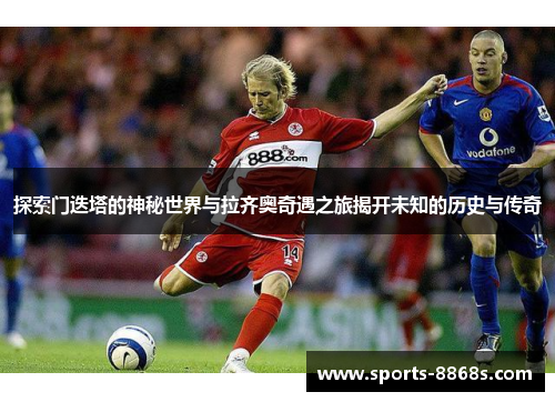 探索门迭塔的神秘世界与拉齐奥奇遇之旅揭开未知的历史与传奇 探索门迭塔的神秘世界与拉齐奥奇遇之旅揭开未知的历史与传奇