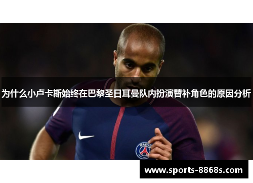 为什么小卢卡斯始终在巴黎圣日耳曼队内扮演替补角色的原因分析