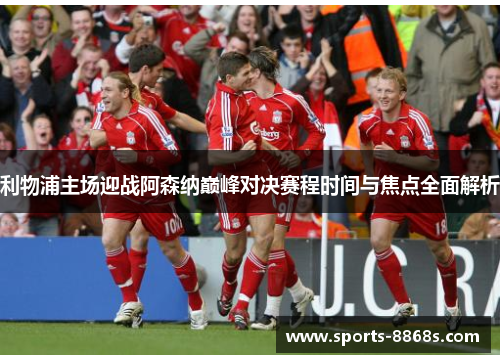 利物浦主场迎战阿森纳巅峰对决赛程时间与焦点全面解析