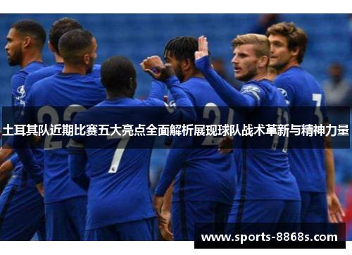 土耳其队近期比赛五大亮点全面解析展现球队战术革新与精神力量 土耳其队近期比赛五大亮点全面解析展现球队战术革新与精神力量