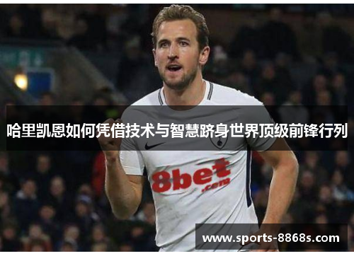 哈里凯恩如何凭借技术与智慧跻身世界顶级前锋行列