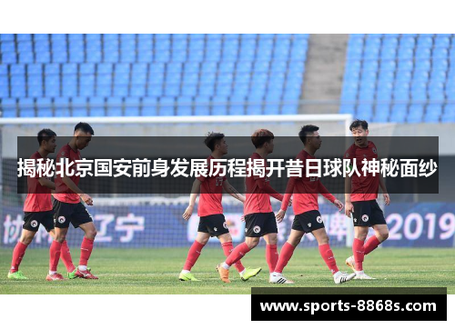 揭秘北京国安前身发展历程揭开昔日球队神秘面纱
