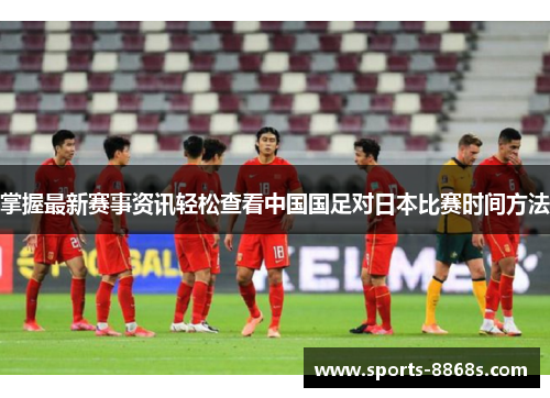 掌握最新赛事资讯轻松查看中国国足对日本比赛时间方法