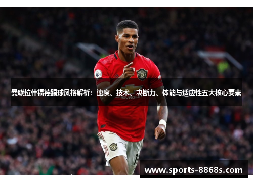 曼联拉什福德踢球风格解析：速度、技术、决断力、体能与适应性五大核心要素