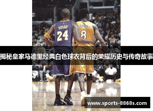 揭秘皇家马德里经典白色球衣背后的荣耀历史与传奇故事