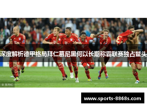 深度解析德甲格局拜仁慕尼黑何以长期称霸联赛独占鳌头