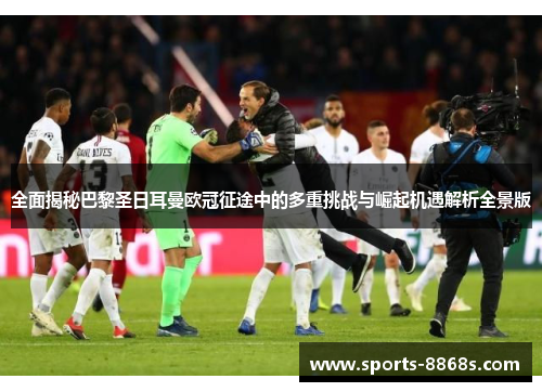 全面揭秘巴黎圣日耳曼欧冠征途中的多重挑战与崛起机遇解析全景版 全面揭秘巴黎圣日耳曼欧冠征途中的多重挑战与崛起机遇解析全景版