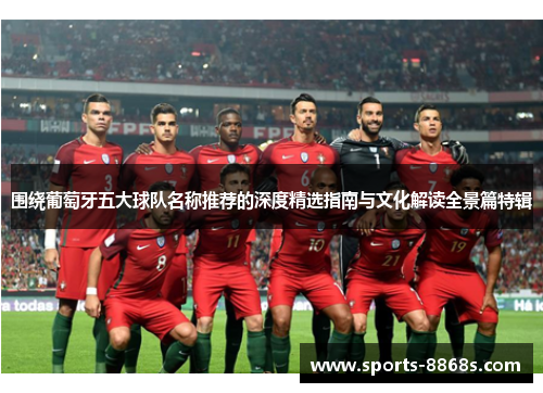 围绕葡萄牙五大球队名称推荐的深度精选指南与文化解读全景篇特辑 围绕葡萄牙五大球队名称推荐的深度精选指南与文化解读全景篇特辑