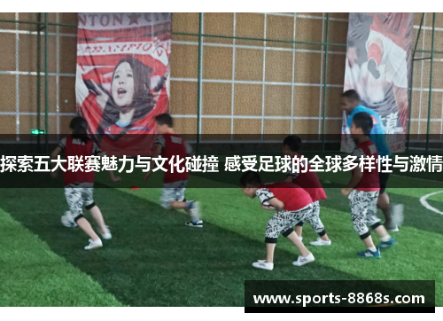 探索五大联赛魅力与文化碰撞 感受足球的全球多样性与激情 探索五大联赛魅力与文化碰撞 感受足球的全球多样性与激情